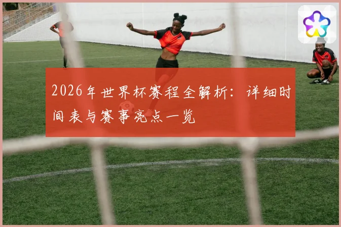 2026年世界杯赛程全解析：详细时间表与赛事亮点一览