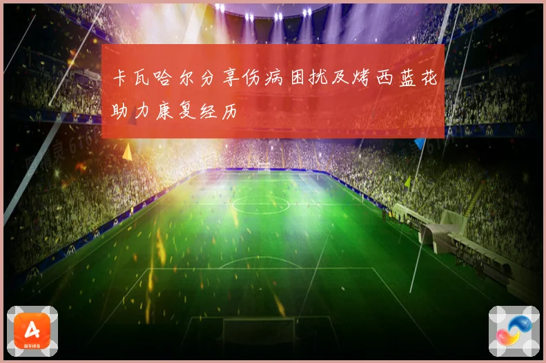 卡瓦哈尔分享伤病困扰及烤西蓝花助力康复经历