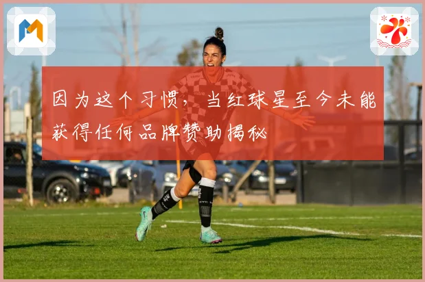 因为这个习惯，当红球星至今未能获得任何品牌赞助揭秘