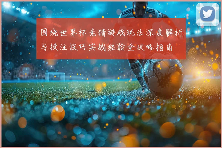 围绕世界杯竞猜游戏玩法深度解析与投注技巧实战经验全攻略指南