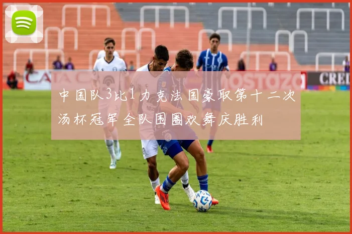 中国队3比1力克法国豪取第十二次汤杯冠军全队围圈欢舞庆胜利