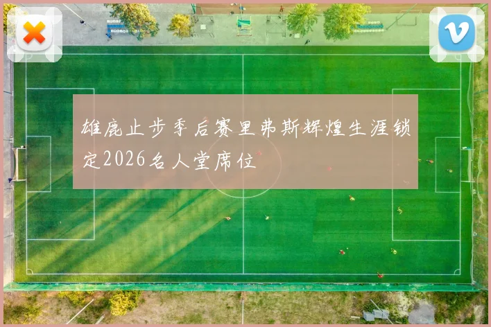 雄鹿止步季后赛里弗斯辉煌生涯锁定2026名人堂席位