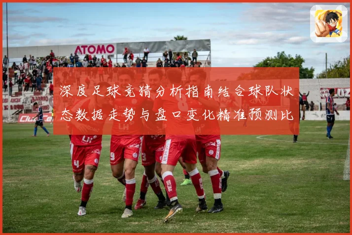 深度足球竞猜分析指南结合球队状态数据走势与盘口变化精准预测比赛胜负趋势