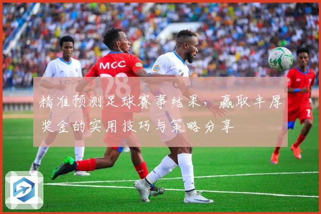 精准预测足球赛事结果，赢取丰厚奖金的实用技巧与策略分享