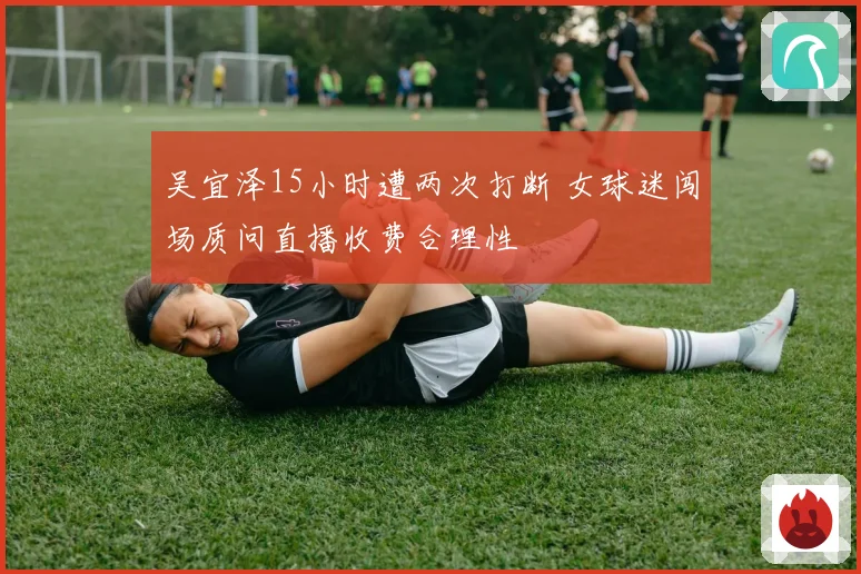 吴宜泽15小时遭两次打断 女球迷闯场质问直播收费合理性
