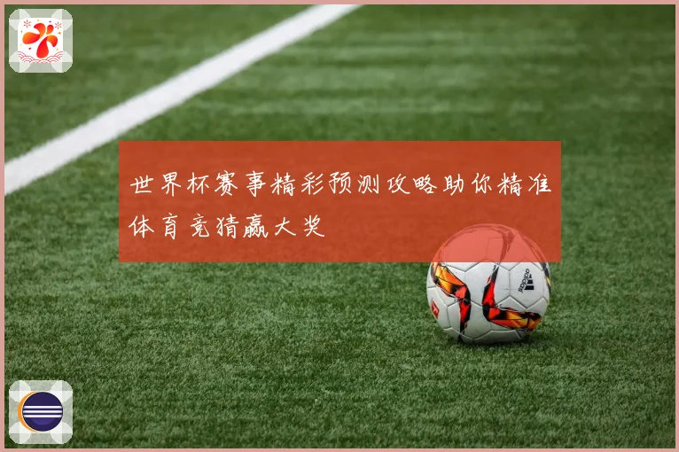 世界杯赛事精彩预测攻略助你精准体育竞猜赢大奖