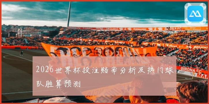 2026世界杯投注赔率分析及热门球队胜算预测