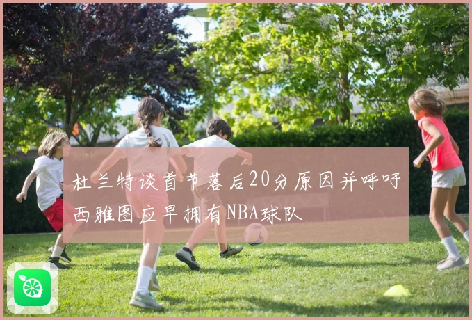 杜兰特谈首节落后20分原因并呼吁西雅图应早拥有NBA球队