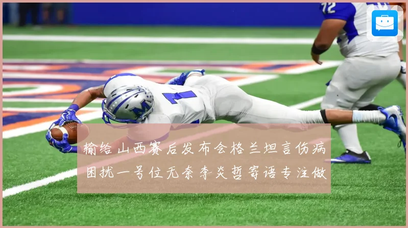 输给山西赛后发布会格兰坦言伤病困扰一号位无奈李炎哲寄语专注做好自己力争反弹