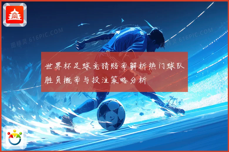 世界杯足球竞猜赔率解析热门球队胜负概率与投注策略分析