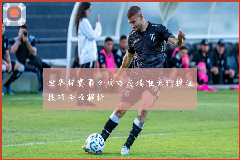 世界杯赛事全攻略与精准竞猜投注技巧全面解析