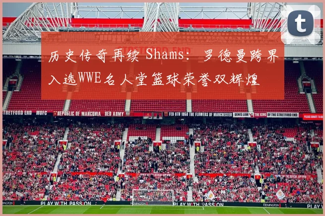 历史传奇再续 Shams：罗德曼跨界入选WWE名人堂篮球荣誉双辉煌
