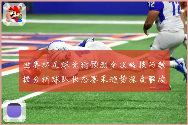 世界杯足球竞猜预测全攻略技巧数据分析球队状态赛果趋势深度解读